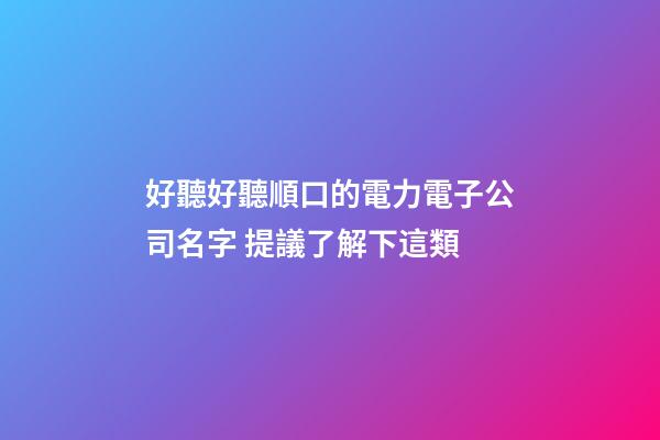 好聽好聽順口的電力電子公司名字 提議了解下這類-第1張-公司起名-玄機派